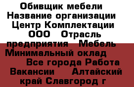 Обивщик мебели › Название организации ­ Центр Комплектации, ООО › Отрасль предприятия ­ Мебель › Минимальный оклад ­ 70 000 - Все города Работа » Вакансии   . Алтайский край,Славгород г.